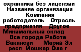 .охранники без лицензии › Название организации ­ Компания-работодатель › Отрасль предприятия ­ Другое › Минимальный оклад ­ 1 - Все города Работа » Вакансии   . Марий Эл респ.,Йошкар-Ола г.